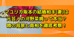 マユリカ阪本の結婚相手(妻)は元芸人の河野菜摘って本当？噂の背景と真相を徹底考察！